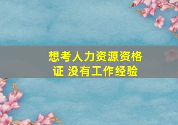 想考人力资源资格证 没有工作经验